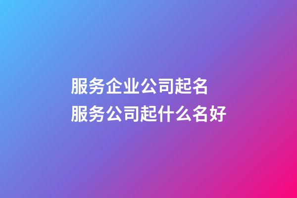 服务企业公司起名 服务公司起什么名好-第1张-公司起名-玄机派